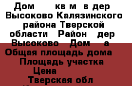 Дом 33,8 кв.м. в дер. Высоково Калязинского района Тверской области › Район ­ дер. Высоково › Дом ­ 1а › Общая площадь дома ­ 34 › Площадь участка ­ 600 › Цена ­ 1 800 000 - Тверская обл., Калязинский р-н, Высоково д. Недвижимость » Дома, коттеджи, дачи продажа   . Тверская обл.